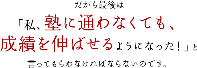 だから最後は「私、塾に通わなくても、成績を伸ばせるようになった！」と言ってもらわなければならないのです。