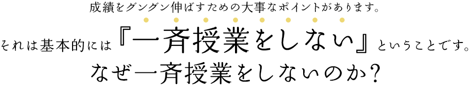 成績をグングン伸ばすための大事なポイントがあります。それは基本的には『授業をしない』ということです。なぜ授業をしないのか？